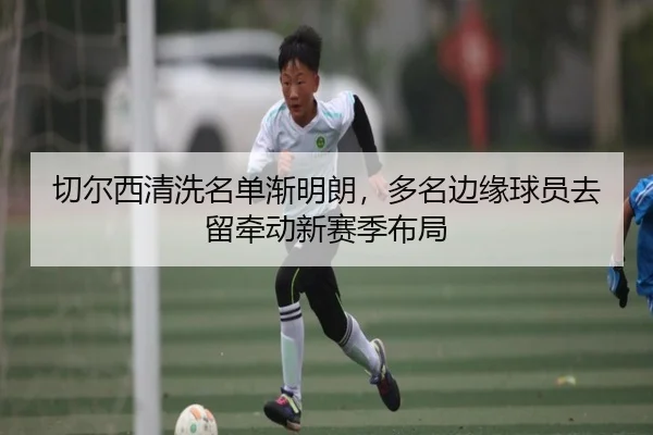 切尔西清洗名单渐明朗，多名边缘球员去留牵动新赛季布局 | jiuyou